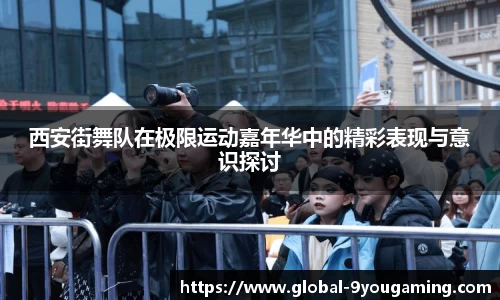 西安街舞队在极限运动嘉年华中的精彩表现与意识探讨